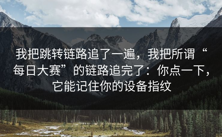 我把跳转链路追了一遍，我把所谓“每日大赛”的链路追完了：你点一下，它能记住你的设备指纹