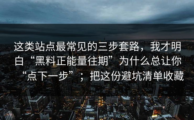 这类站点最常见的三步套路，我才明白“黑料正能量往期”为什么总让你“点下一步”；把这份避坑清单收藏