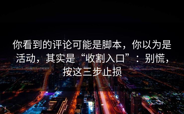 你看到的评论可能是脚本，你以为是活动，其实是“收割入口”：别慌，按这三步止损
