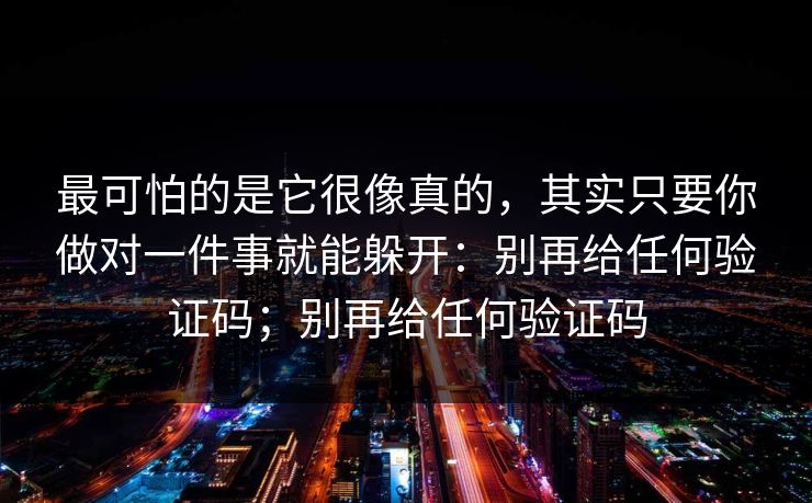 最可怕的是它很像真的，其实只要你做对一件事就能躲开：别再给任何验证码；别再给任何验证码