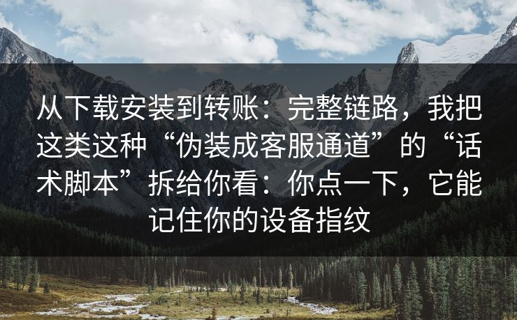 从下载安装到转账：完整链路，我把这类这种“伪装成客服通道”的“话术脚本”拆给你看：你点一下，它能记住你的设备指纹