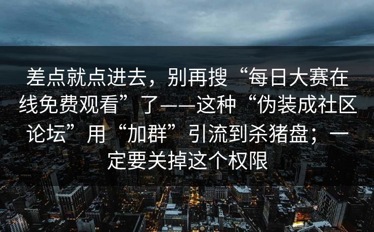 差点就点进去，别再搜“每日大赛在线免费观看”了——这种“伪装成社区论坛”用“加群”引流到杀猪盘；一定要关掉这个权限