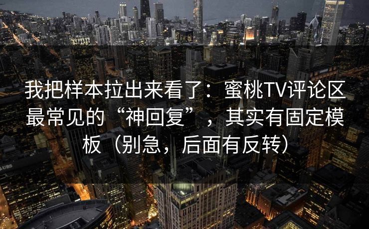 我把样本拉出来看了：蜜桃TV评论区最常见的“神回复”，其实有固定模板（别急，后面有反转）