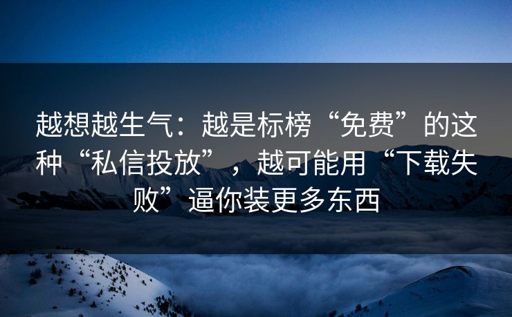 越想越生气：越是标榜“免费”的这种“私信投放”，越可能用“下载失败”逼你装更多东西