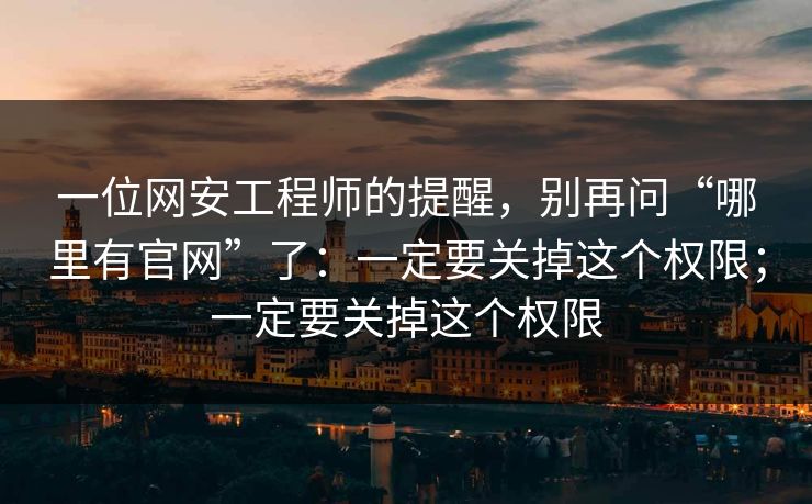 一位网安工程师的提醒，别再问“哪里有官网”了：一定要关掉这个权限；一定要关掉这个权限