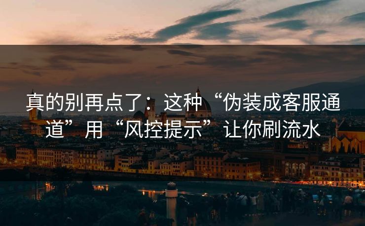 真的别再点了：这种“伪装成客服通道”用“风控提示”让你刷流水