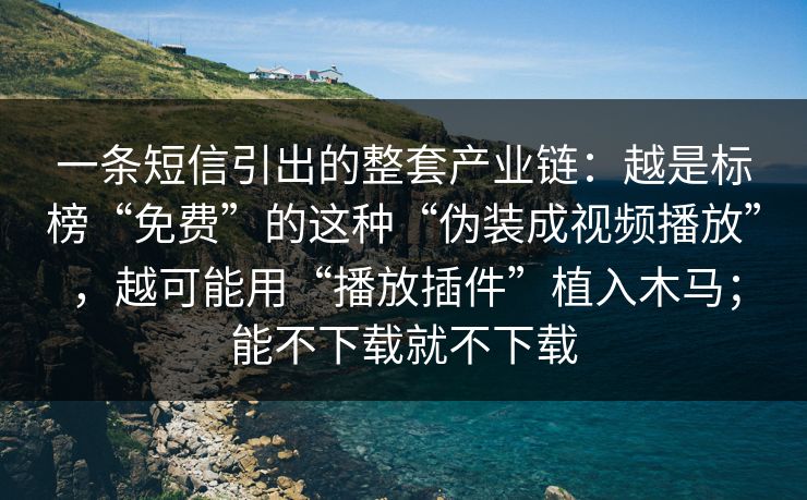一条短信引出的整套产业链：越是标榜“免费”的这种“伪装成视频播放”，越可能用“播放插件”植入木马；能不下载就不下载