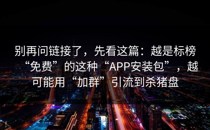 别再问链接了，先看这篇：越是标榜“免费”的这种“APP安装包”，越可能用“加群”引流到杀猪盘