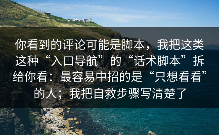 你看到的评论可能是脚本，我把这类这种“入口导航”的“话术脚本”拆给你看：最容易中招的是“只想看看”的人；我把自救步骤写清楚了