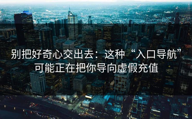 别把好奇心交出去：这种“入口导航”可能正在把你导向虚假充值