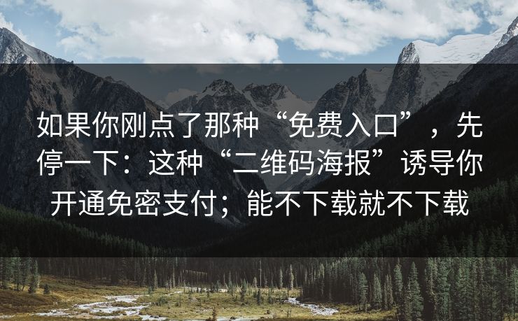 如果你刚点了那种“免费入口”，先停一下：这种“二维码海报”诱导你开通免密支付；能不下载就不下载