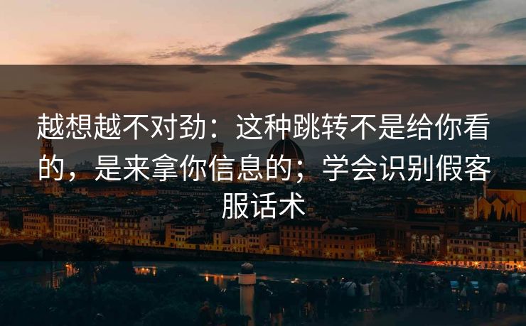 越想越不对劲：这种跳转不是给你看的，是来拿你信息的；学会识别假客服话术