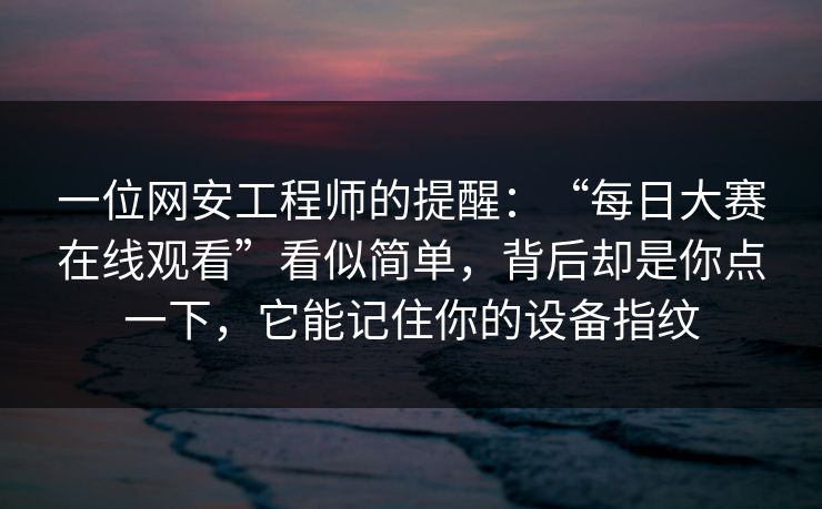 一位网安工程师的提醒：“每日大赛在线观看”看似简单，背后却是你点一下，它能记住你的设备指纹