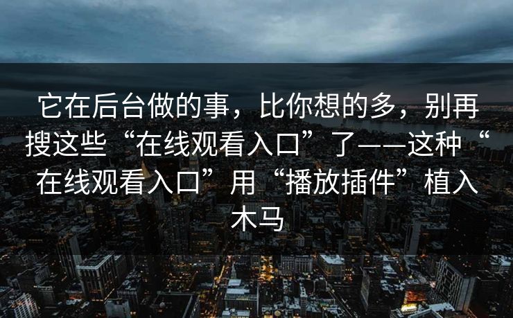 它在后台做的事，比你想的多，别再搜这些“在线观看入口”了——这种“在线观看入口”用“播放插件”植入木马