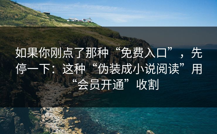 如果你刚点了那种“免费入口”，先停一下：这种“伪装成小说阅读”用“会员开通”收割