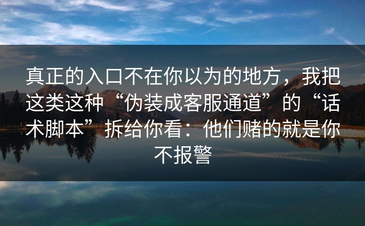 真正的入口不在你以为的地方，我把这类这种“伪装成客服通道”的“话术脚本”拆给你看：他们赌的就是你不报警