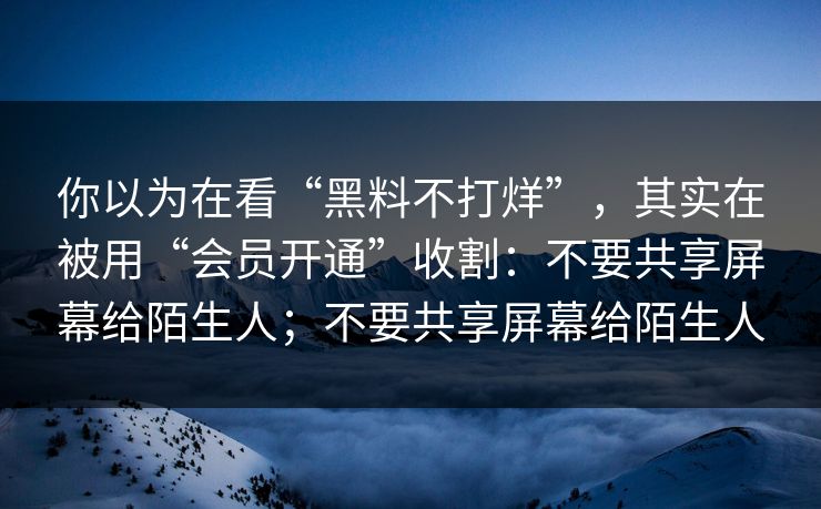 你以为在看“黑料不打烊”，其实在被用“会员开通”收割：不要共享屏幕给陌生人；不要共享屏幕给陌生人