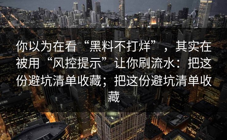 你以为在看“黑料不打烊”，其实在被用“风控提示”让你刷流水：把这份避坑清单收藏；把这份避坑清单收藏