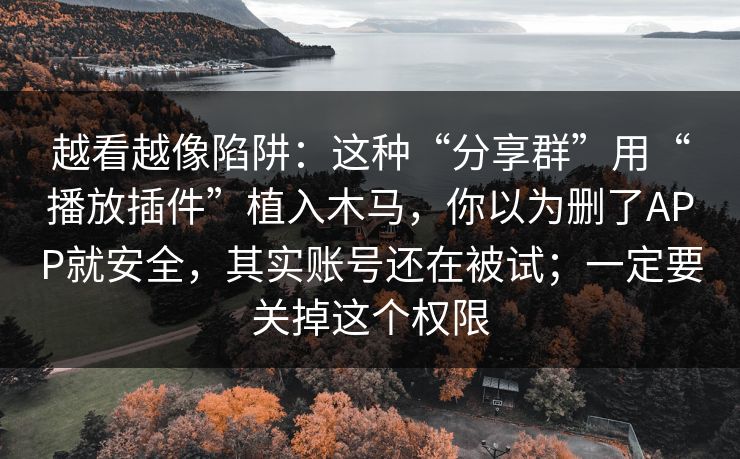 越看越像陷阱：这种“分享群”用“播放插件”植入木马，你以为删了APP就安全，其实账号还在被试；一定要关掉这个权限
