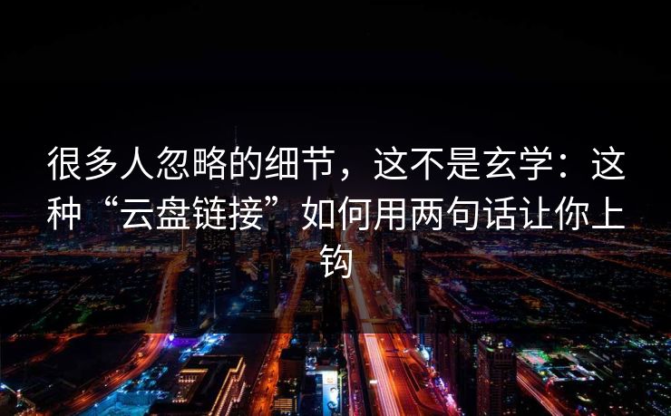 很多人忽略的细节，这不是玄学：这种“云盘链接”如何用两句话让你上钩