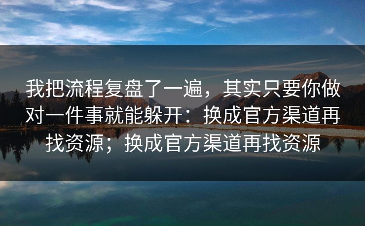 我把流程复盘了一遍，其实只要你做对一件事就能躲开：换成官方渠道再找资源；换成官方渠道再找资源