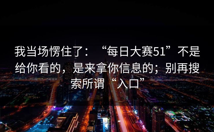 我当场愣住了：“每日大赛51”不是给你看的，是来拿你信息的；别再搜索所谓“入口”