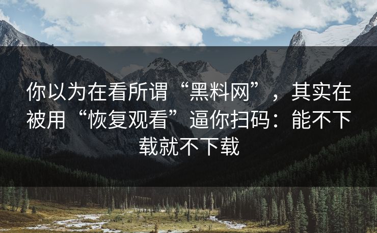 你以为在看所谓“黑料网”，其实在被用“恢复观看”逼你扫码：能不下载就不下载