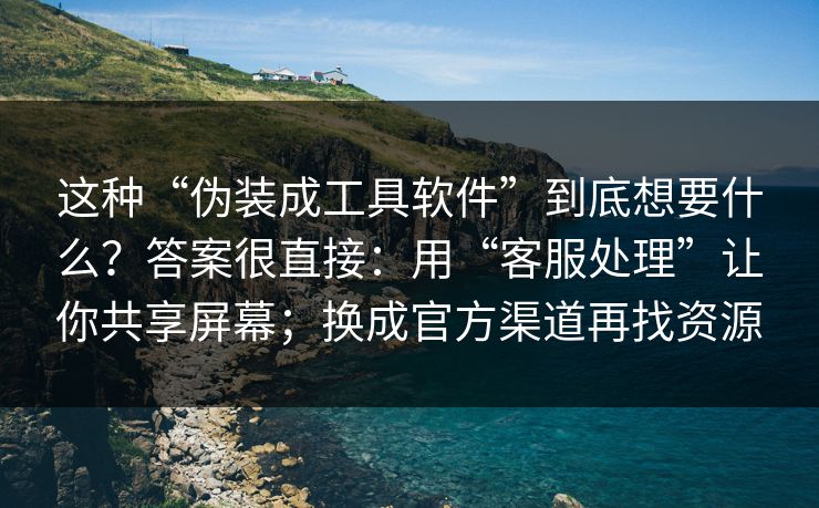 这种“伪装成工具软件”到底想要什么？答案很直接：用“客服处理”让你共享屏幕；换成官方渠道再找资源
