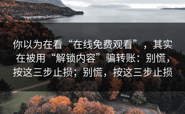 你以为在看“在线免费观看”，其实在被用“解锁内容”骗转账：别慌，按这三步止损；别慌，按这三步止损