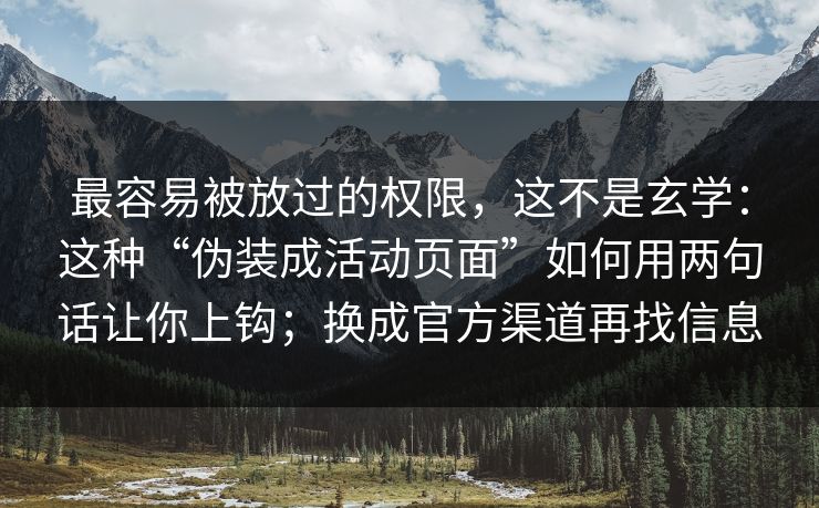 最容易被放过的权限，这不是玄学：这种“伪装成活动页面”如何用两句话让你上钩；换成官方渠道再找信息