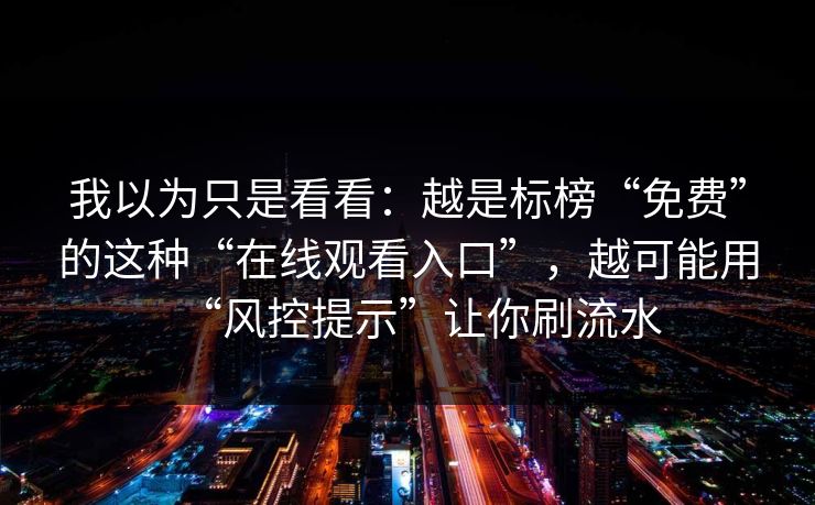 我以为只是看看：越是标榜“免费”的这种“在线观看入口”，越可能用“风控提示”让你刷流水