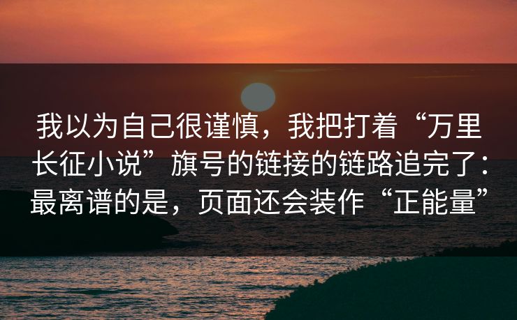 我以为自己很谨慎，我把打着“万里长征小说”旗号的链接的链路追完了：最离谱的是，页面还会装作“正能量”