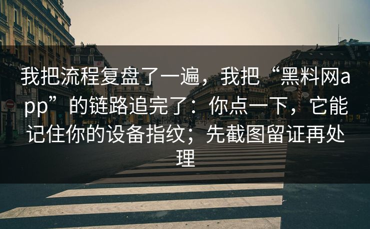 我把流程复盘了一遍，我把“黑料网app”的链路追完了：你点一下，它能记住你的设备指纹；先截图留证再处理