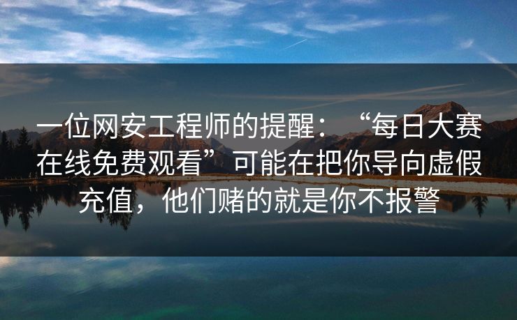 一位网安工程师的提醒：“每日大赛在线免费观看”可能在把你导向虚假充值，他们赌的就是你不报警