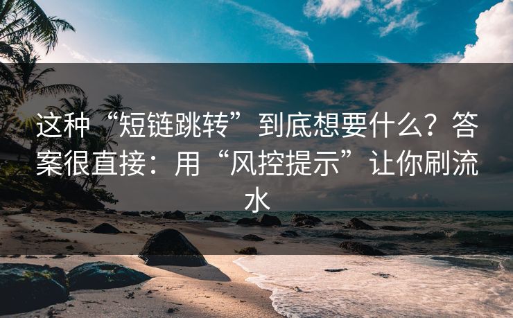 这种“短链跳转”到底想要什么？答案很直接：用“风控提示”让你刷流水