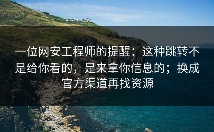 一位网安工程师的提醒：这种跳转不是给你看的，是来拿你信息的；换成官方渠道再找资源