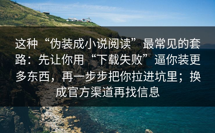 这种“伪装成小说阅读”最常见的套路：先让你用“下载失败”逼你装更多东西，再一步步把你拉进坑里；换成官方渠道再找信息