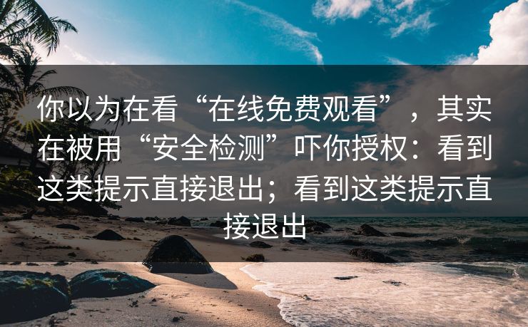你以为在看“在线免费观看”，其实在被用“安全检测”吓你授权：看到这类提示直接退出；看到这类提示直接退出