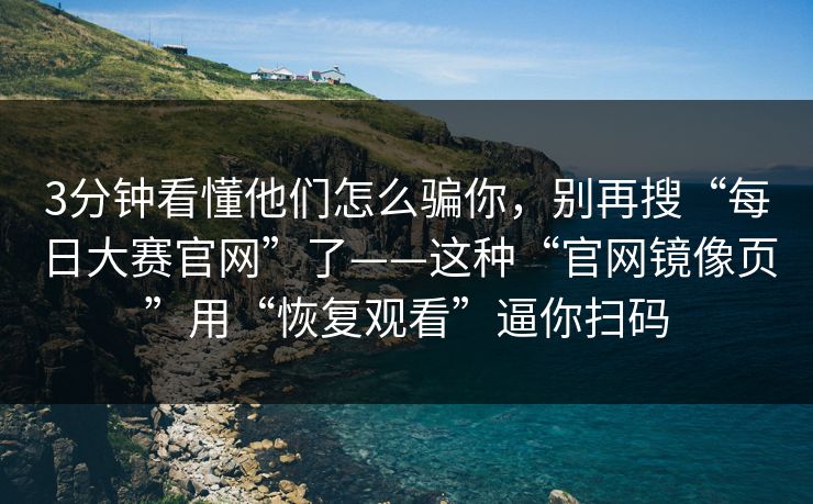 3分钟看懂他们怎么骗你，别再搜“每日大赛官网”了——这种“官网镜像页”用“恢复观看”逼你扫码