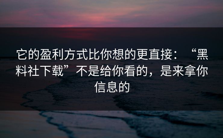 它的盈利方式比你想的更直接：“黑料社下载”不是给你看的，是来拿你信息的