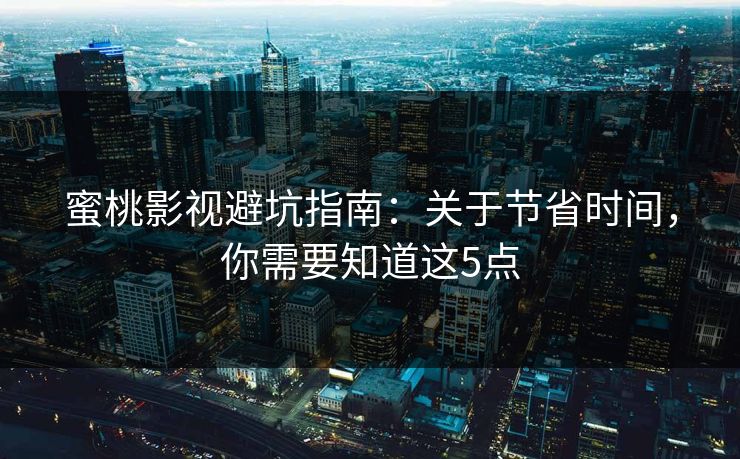 蜜桃影视避坑指南：关于节省时间，你需要知道这5点