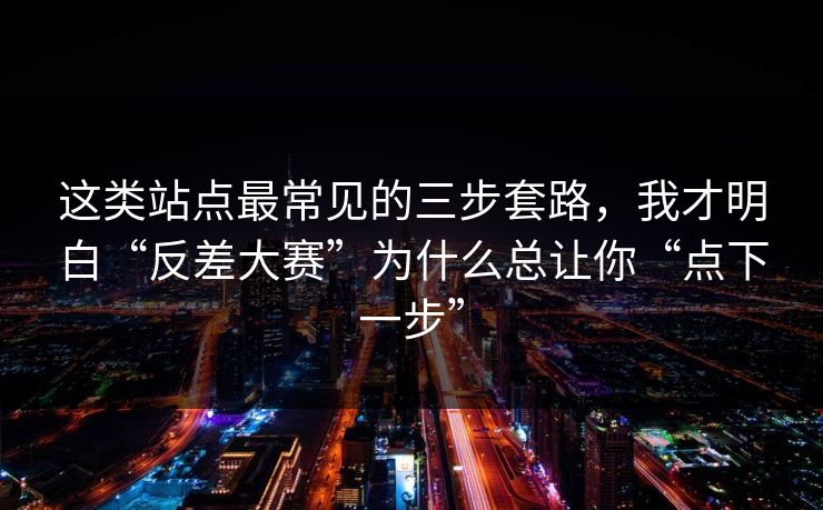 这类站点最常见的三步套路，我才明白“反差大赛”为什么总让你“点下一步”