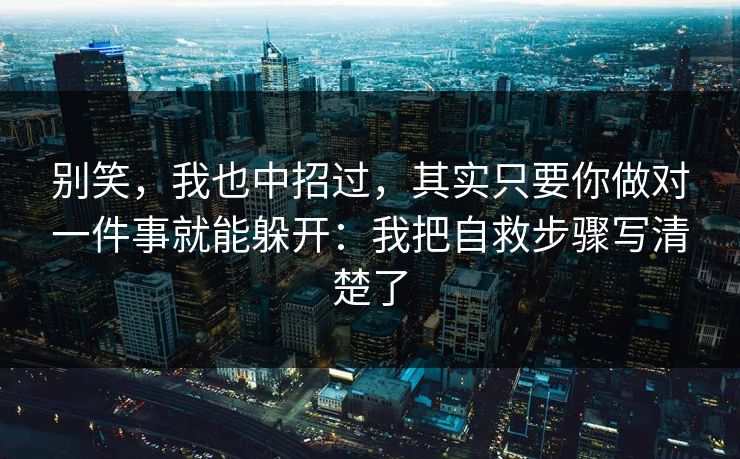 别笑，我也中招过，其实只要你做对一件事就能躲开：我把自救步骤写清楚了