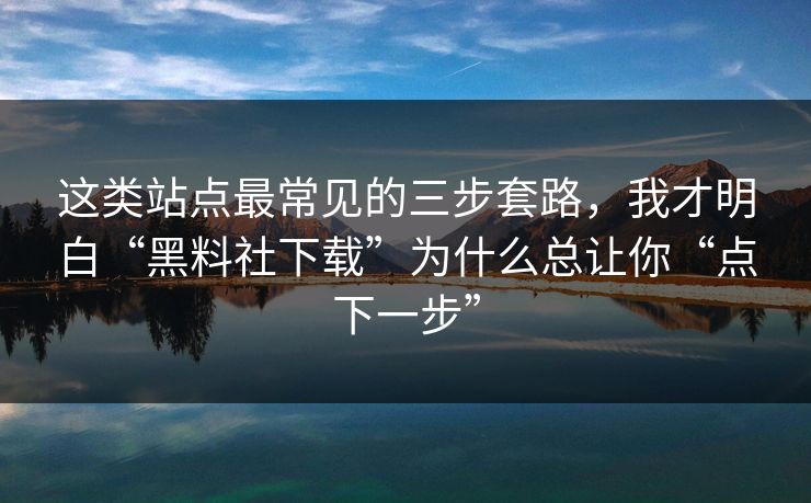 这类站点最常见的三步套路，我才明白“黑料社下载”为什么总让你“点下一步”
