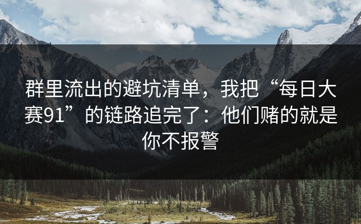 群里流出的避坑清单，我把“每日大赛91”的链路追完了：他们赌的就是你不报警