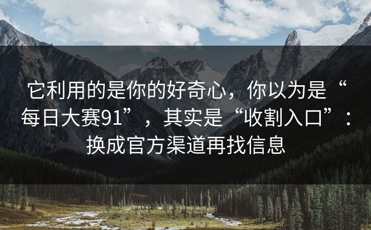 它利用的是你的好奇心，你以为是“每日大赛91”，其实是“收割入口”：换成官方渠道再找信息