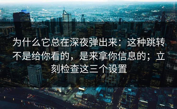 为什么它总在深夜弹出来：这种跳转不是给你看的，是来拿你信息的；立刻检查这三个设置