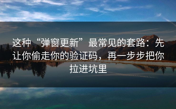 这种“弹窗更新”最常见的套路：先让你偷走你的验证码，再一步步把你拉进坑里