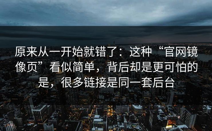 原来从一开始就错了：这种“官网镜像页”看似简单，背后却是更可怕的是，很多链接是同一套后台