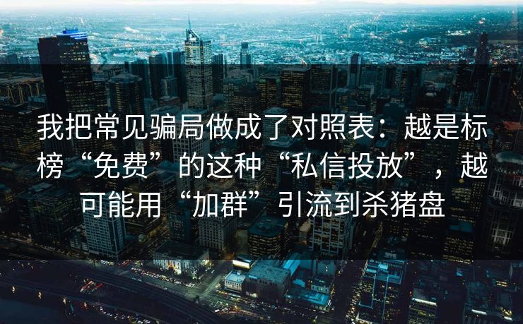 我把常见骗局做成了对照表：越是标榜“免费”的这种“私信投放”，越可能用“加群”引流到杀猪盘